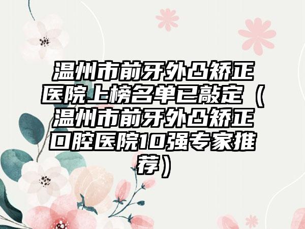 温州市前牙外凸矫正医院上榜名单已敲定（温州市前牙外凸矫正口腔医院10强专家推荐）