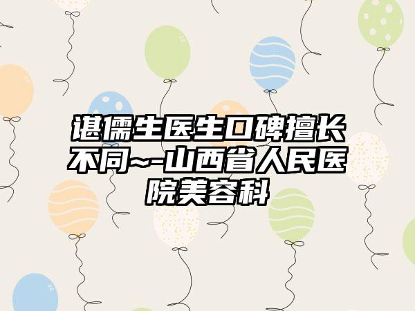 谌儒生医生口碑擅长不同~-山西省人民医院美容科