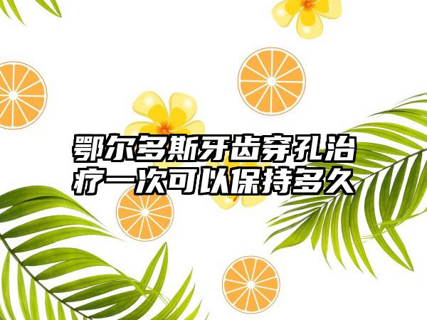 鄂尔多斯牙齿穿孔治疗一次可以保持多久