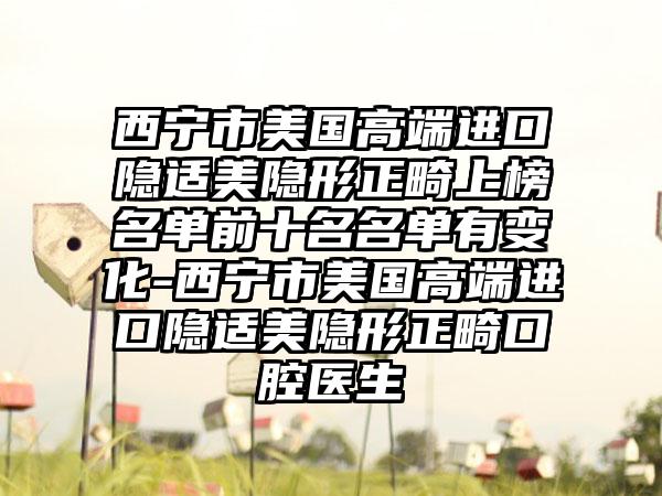 西宁市美国高端进口隐适美隐形正畸上榜名单前十名名单有变化-西宁市美国高端进口隐适美隐形正畸口腔医生