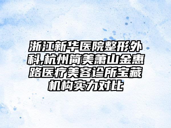 浙江新华医院整形外科,杭州简美萧山金惠路医疗美容诊所宝藏机构实力对比