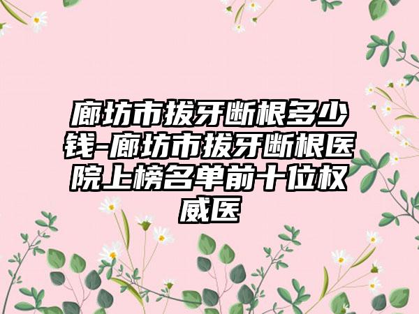 廊坊市拔牙断根多少钱-廊坊市拔牙断根医院上榜名单前十位权威医