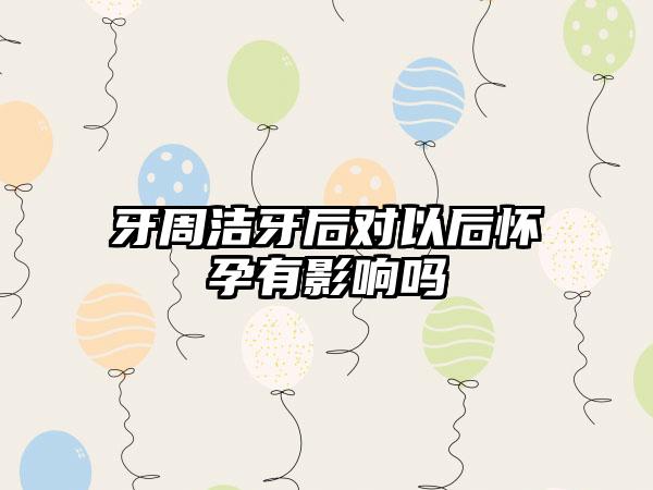 牙周洁牙后对以后怀孕有影响吗