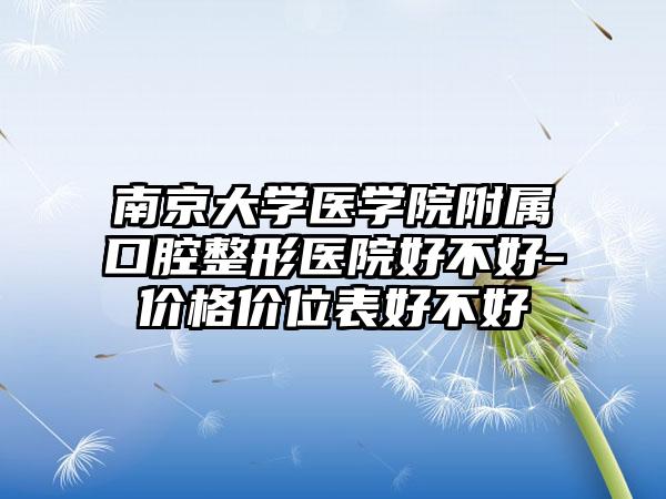南京大学医学院附属口腔整形医院好不好-价格价位表好不好