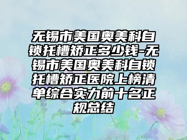 无锡市美国奥美科自锁托槽矫正多少钱-无锡市美国奥美科自锁托槽矫正医院上榜清单综合实力前十名正规总结