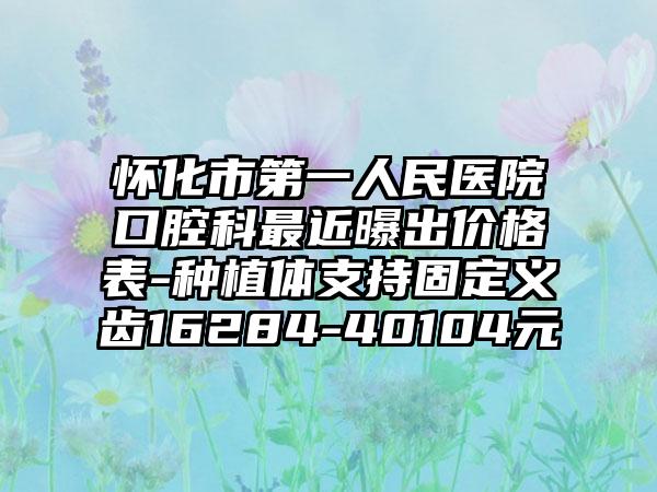 怀化市第一人民医院口腔科最近曝出价格表-种植体支持固定义齿16284-40104元