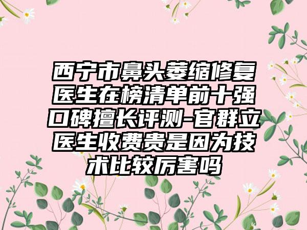 西宁市鼻头萎缩修复医生在榜清单前十强口碑擅长评测-官群立医生收费贵是因为技术比较厉害吗