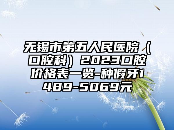 无锡市第五人民医院（口腔科）2023口腔价格表一览-种假牙1489-5069元