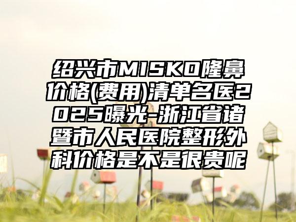 绍兴市MISKO隆鼻价格(费用)清单名医2025曝光-浙江省诸暨市人民医院整形外科价格是不是很贵呢