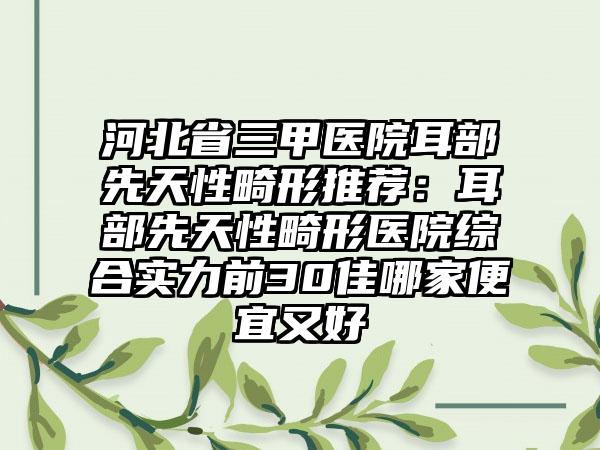 河北省三甲医院耳部先天性畸形推荐：耳部先天性畸形医院综合实力前30佳哪家便宜又好