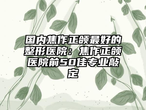 国内焦作正颌最好的整形医院：焦作正颌医院前50佳专业敲定