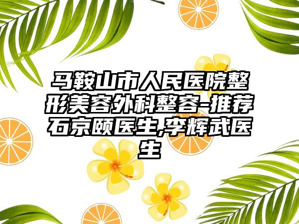 马鞍山市人民医院整形美容外科整容-推荐石京颐医生,李辉武医生