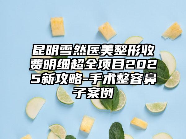 昆明雪然医美整形收费明细超全项目2025新攻略-手术整容鼻子案例