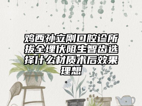 鸡西孙立刚口腔诊所拔全埋伏阻生智齿选择什么材质术后效果理想