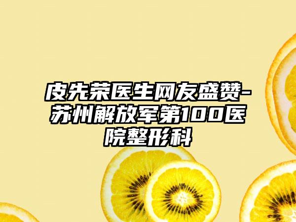 皮先荣医生网友盛赞-苏州解放军第100医院整形科