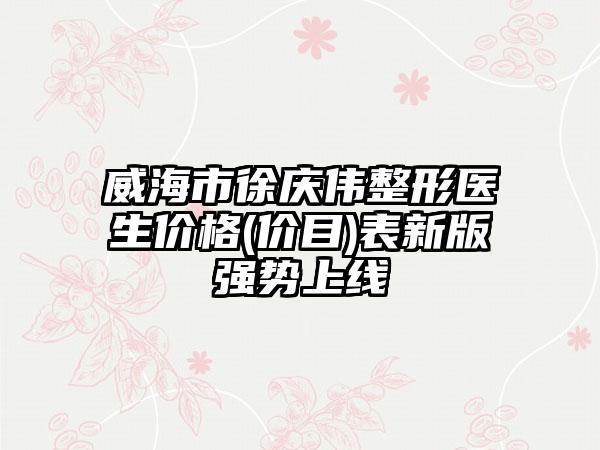 威海市徐庆伟整形医生价格(价目)表新版强势上线