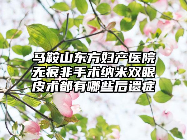 马鞍山东方妇产医院无痕非手术纳米双眼皮术都有哪些后遗症