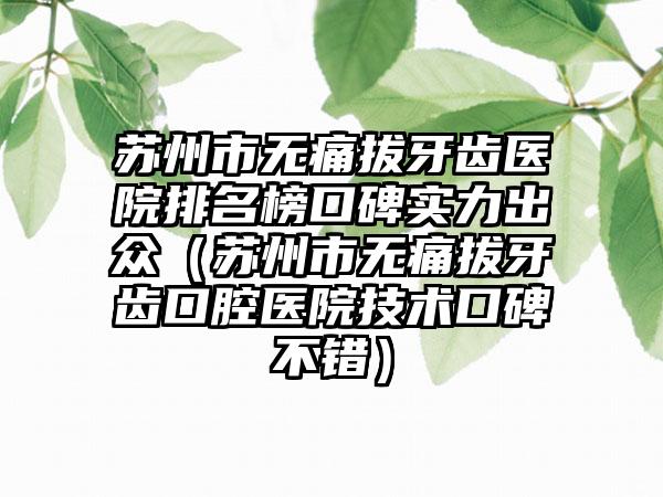 苏州市无痛拔牙齿医院排名榜口碑实力出众（苏州市无痛拔牙齿口腔医院技术口碑不错）