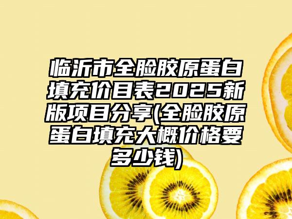临沂市全脸胶原蛋白填充价目表2025新版项目分享(全脸胶原蛋白填充大概价格要多少钱)