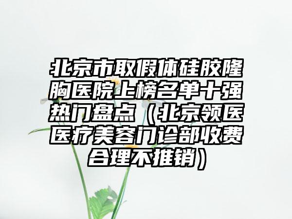 北京市取假体硅胶隆胸医院上榜名单十强热门盘点（北京领医医疗美容门诊部收费合理不推销）