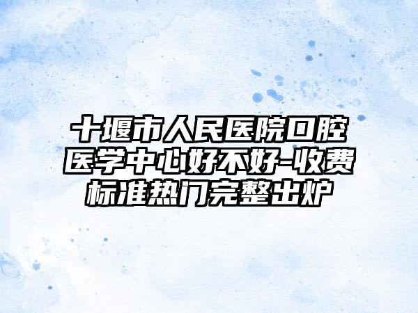 十堰市人民医院口腔医学中心好不好-收费标准热门完整出炉