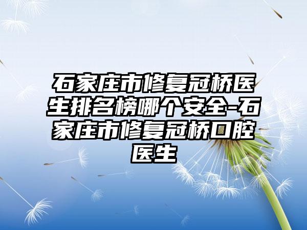 石家庄市修复冠桥医生排名榜哪个安全-石家庄市修复冠桥口腔医生