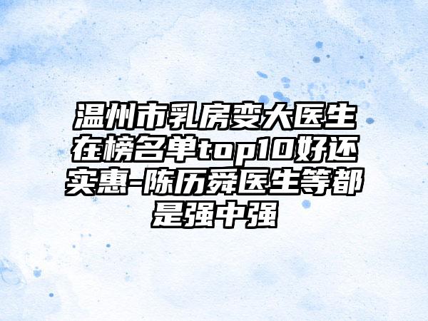 温州市乳房变大医生在榜名单top10好还实惠-陈历舜医生等都是强中强