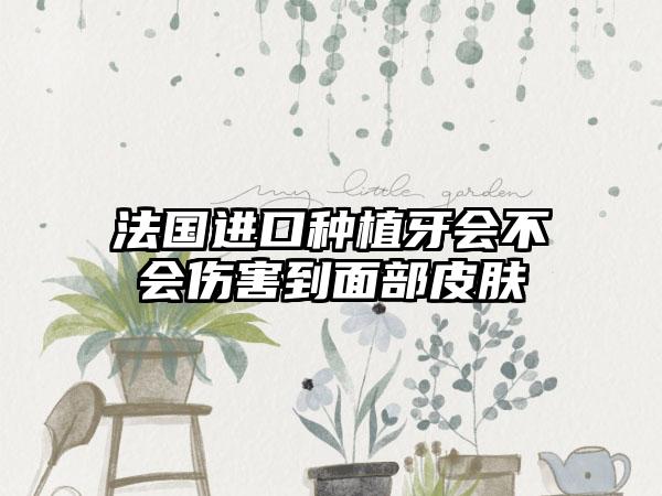 法国进口种植牙会不会伤害到面部皮肤