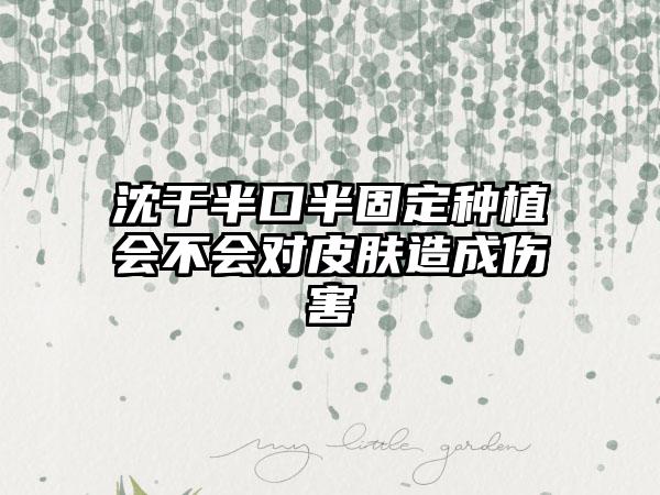 沈干半口半固定种植会不会对皮肤造成伤害