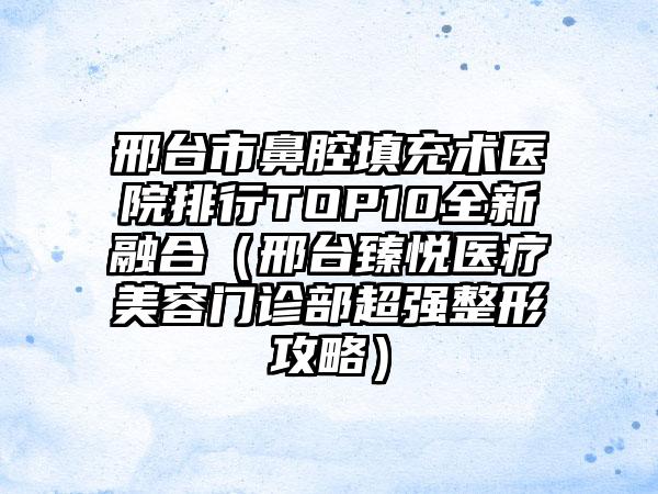 邢台市鼻腔填充术医院排行TOP10全新融合（邢台臻悦医疗美容门诊部超强整形攻略）
