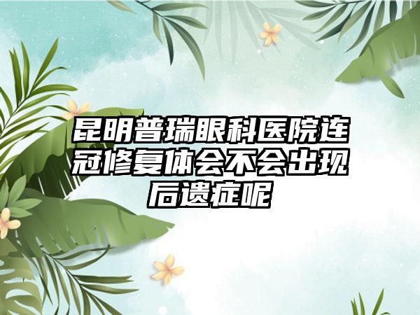 昆明普瑞眼科医院连冠修复体会不会出现后遗症呢
