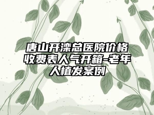 唐山开滦总医院价格收费表人气开箱-老年人植发案例