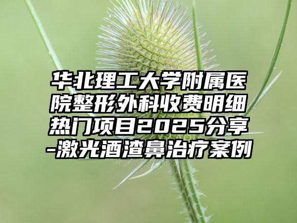 华北理工大学附属医院整形外科收费明细热门项目2025分享-激光酒渣鼻治疗案例