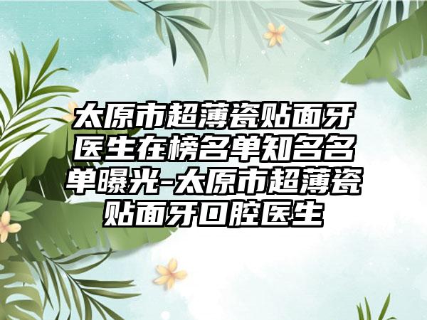 太原市超薄瓷贴面牙医生在榜名单知名名单曝光-太原市超薄瓷贴面牙口腔医生