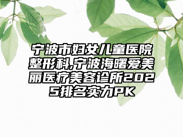 宁波市妇女儿童医院整形科,宁波海曙爱美丽医疗美容诊所2025排名实力PK