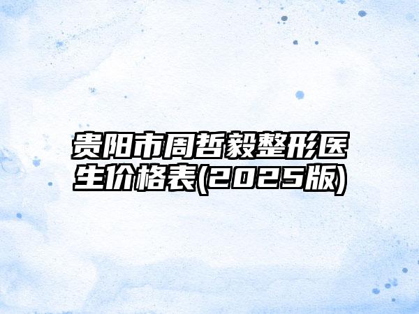 贵阳市周哲毅整形医生价格表(2025版)