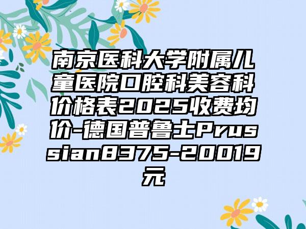 南京医科大学附属儿童医院口腔科美容科价格表2025收费均价-德国普鲁士Prussian8375-20019元
