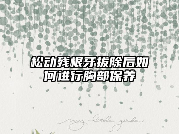 松动残根牙拔除后如何进行胸部保养