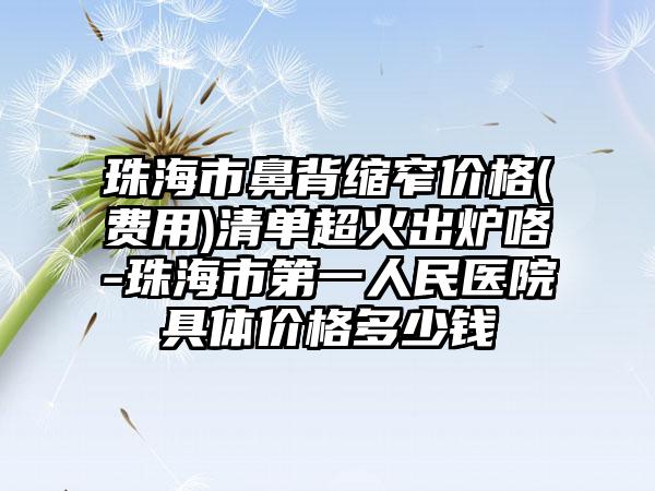 珠海市鼻背缩窄价格(费用)清单超火出炉咯-珠海市第一人民医院具体价格多少钱