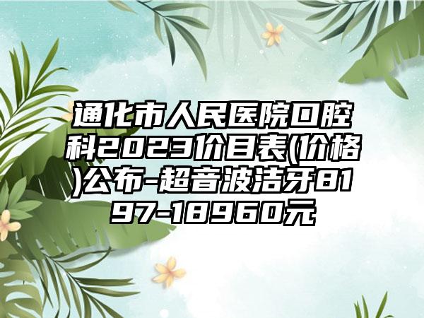 通化市人民医院口腔科2023价目表(价格)公布-超音波洁牙8197-18960元