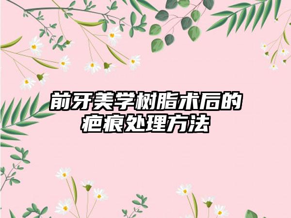 前牙美学树脂术后的疤痕处理方法
