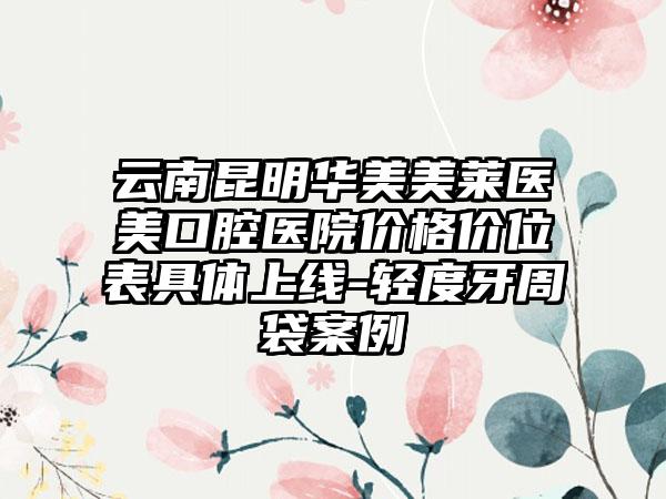 云南昆明华美美莱医美口腔医院价格价位表具体上线-轻度牙周袋案例