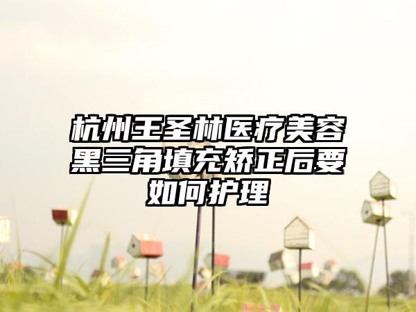 杭州王圣林医疗美容黑三角填充矫正后要如何护理