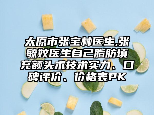 太原市张宝林医生,张毓姣医生自己脂肪填充额头术技术实力、口碑评价、价格表PK