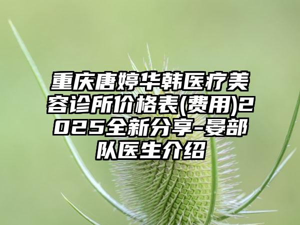 重庆唐婷华韩医疗美容诊所价格表(费用)2025全新分享-晏部队医生介绍