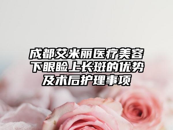 成都艾米丽医疗美容下眼睑上长斑的优势及术后护理事项