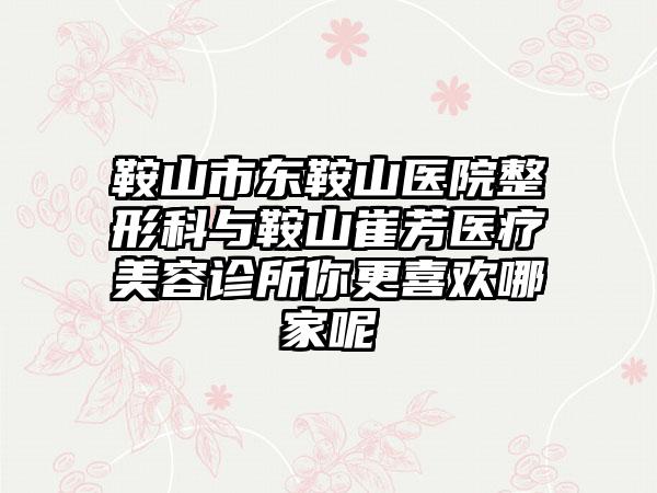 鞍山市东鞍山医院整形科与鞍山崔芳医疗美容诊所你更喜欢哪家呢