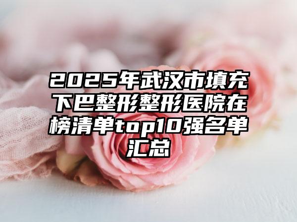 2025年武汉市填充下巴整形整形医院在榜清单top10强名单汇总