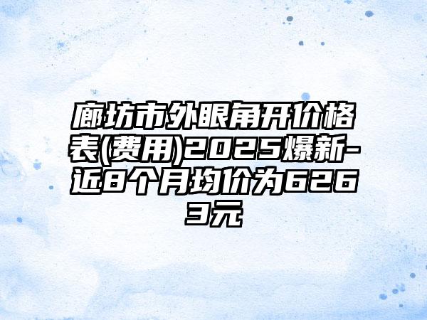 廊坊市外眼角开价格表(费用)2025爆新-近8个月均价为6263元
