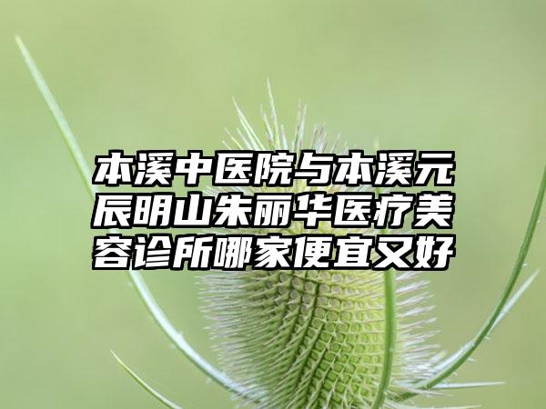 本溪中医院与本溪元辰明山朱丽华医疗美容诊所哪家便宜又好